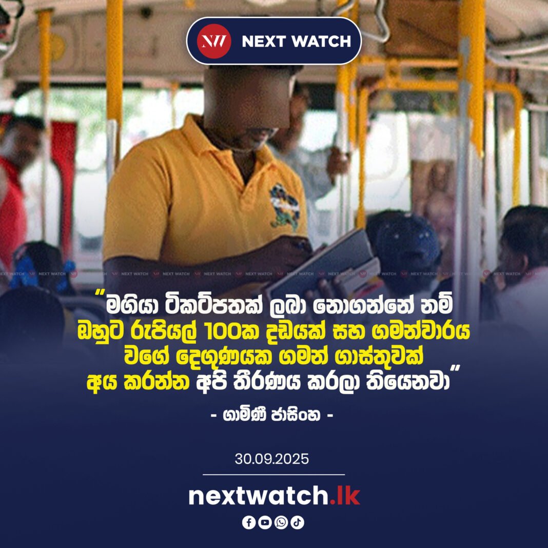 ” මගියා ටිකට්පතක් ලබා නොගන්නේ නම් ඔහුට රුපියල් 100ක දඩයක් සහ ගමන්වාරය වගේ දෙගුණයක ගමන් ගාස්තුවක් අය කරන්න අපි තීරණය කරලා තියෙනවා.” – ගාමිණී ජාසිංහ –