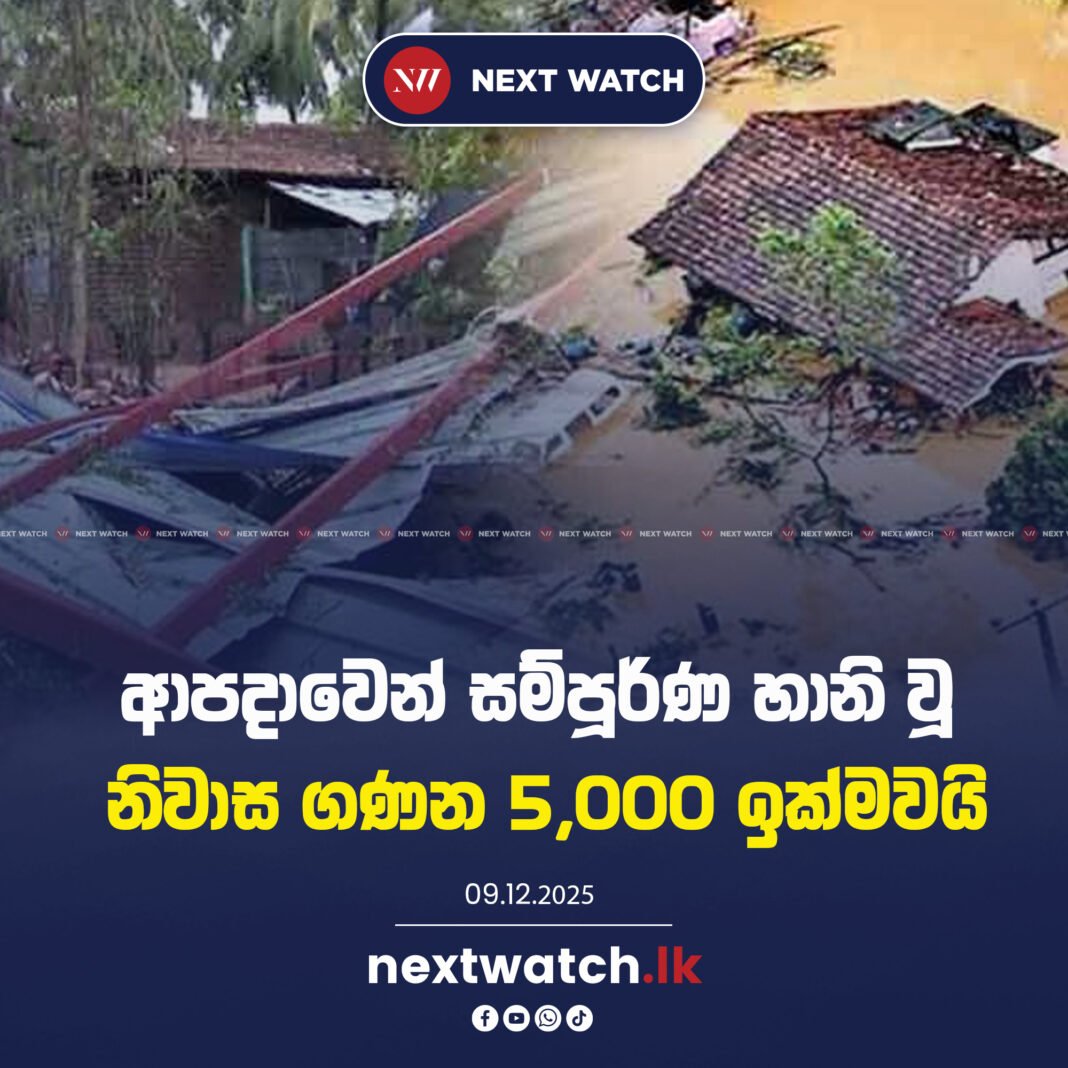ආපදාවෙන් සම්පූර්ණ හානි වූ නිවාස ගණන 5,000 ඉක්මවයි