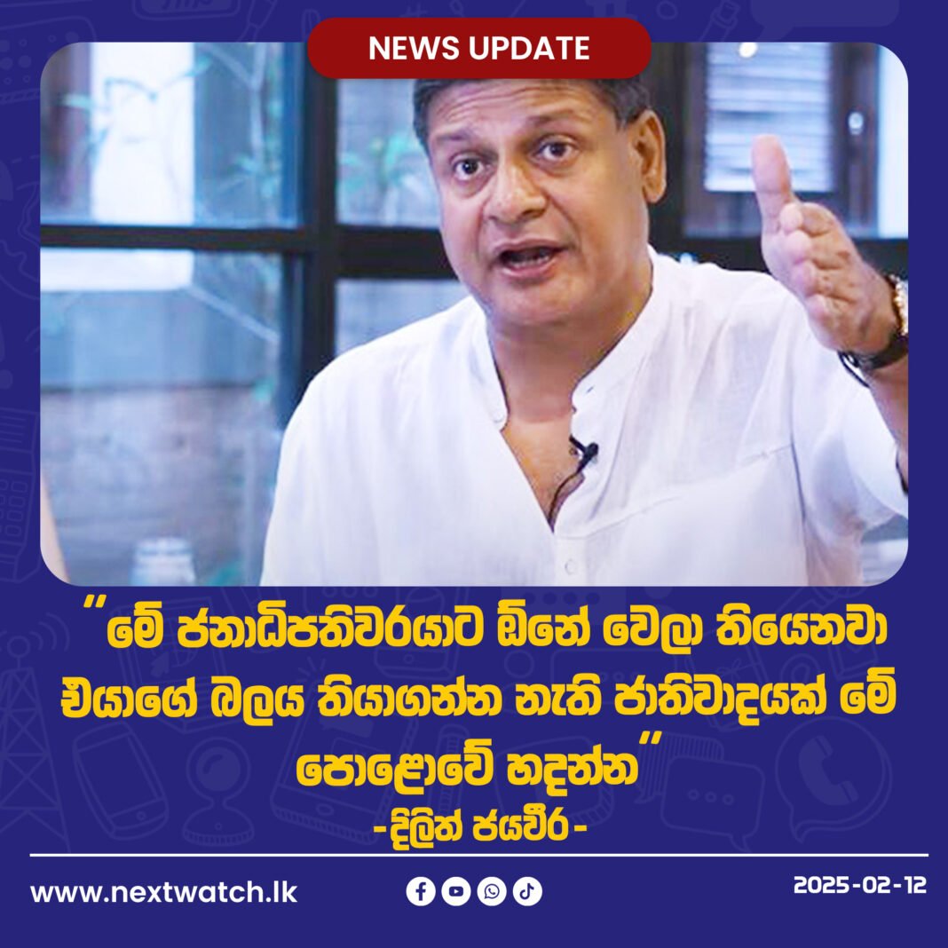 මේ ජනාධිපතිවරයාට ඕනේ වෙලා තියෙනවා එයාගේ බලය තියාගන්න නැති ජාතිවාදයක් මේ පොළොවේ හදන්න. -දිලිත් ජයවීර-